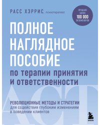 Полное наглядное пособие по терапии принятия и ответственности. Революционные методы и стратегии для содействия глубоким изменениям в поведении клиентов