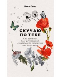 Скучаю по тебе: Как пережить боль расставания, восстановить отношения или отпустить