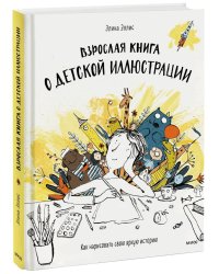 Взрослая книга о детской иллюстрации. Как нарисовать свою яркую историю