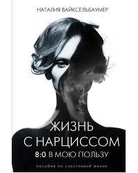 Жизнь с нарциссом: 8:0 в мою пользу. Пособие по счастливой жизни