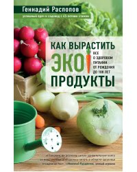 Как вырастить экопродукты. Все о здоровом питании от рождения до 100 лет