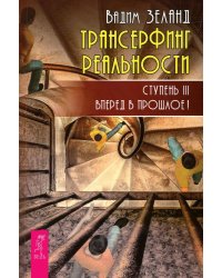 Трансерфинг реальности. Ступень 3: Вперед в прошлое!