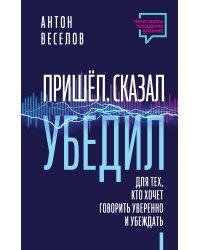 Пришел. Сказал. Убедил. Для тех, кто хочет говорить уверенно и убеждать