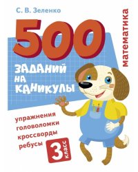 500 заданий на каникулы. Математика. Упражнения, головоломки, ребусы, кроссворды 3 кл.