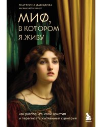 Миф, в котором я живу. Как распознать свой архетип и переписать жизненный сценарий