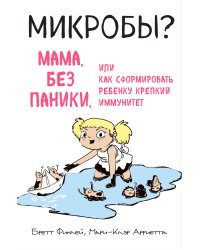 МИКРОБЫ? Мама, без паники, или Как сформировать ребенку крепкий иммунитет