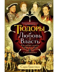 Тюдоры: Любовь и Власть. Как любовь создала и привела к закату самую знаменитую династию Средневековья