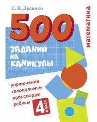 500 заданий на каникулы. Математика. Упражнения, головоломки, ребусы, кроссворды 4 кл.