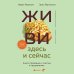 ЖИВИ здесь и сейчас. Книга-проводник к счастью и процветанию