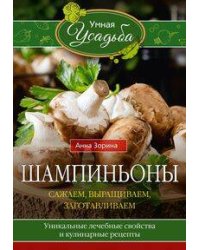 Шампиньоны. Сажаем, выращиваем, заготавливаем. Уникальные лечебные свойства и кулинарные рецепты