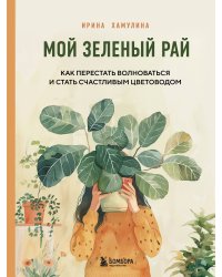 Мой зеленый рай. Как перестать волноваться и стать счастливым цветоводом