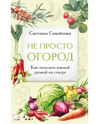 Не просто огород. Как получить южный урожай на севере (новое оформление)