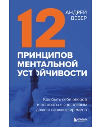 12 принципов ментальной устойчивости. Как быть себе опорой и оставаться счастливым даже в сложные времена