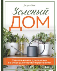 Зеленый дом. Самое понятное руководство по уходу за комнатными растениями