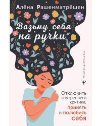 Возьму себя на ручки. Отключить внутреннего критика, принять и полюбить себя