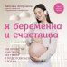 Я беременна и счастлива. Как провести 9 месяцев без тревог и подготовиться к родам