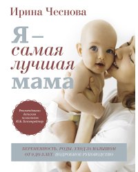 Я - самая лучшая мама. Беременность, роды, уход за малышом от 0 до 3 лет. Подробное руководство