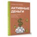 Активные деньги. Как создать капитал, который будет работать на тебя