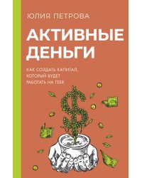 Активные деньги. Как создать капитал, который будет работать на тебя