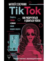 Tik Tok. Секреты, тренды и фишки самой модной соцсети. Как раскрутиться и добиться успеха