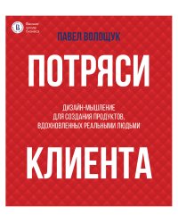 Потряси клиента: дизайн-мышление для создания продуктов, вдохновленных реальными людьми