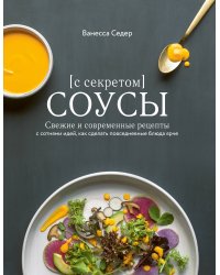 Соусы с секретом. Свежие и современные рецепты с сотнями идей, как сделать повседневные блюда ярче