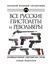 Все русские пистолеты и револьверы: Российская Империя, Советский Союз, Россия. Самая полная энциклопедия