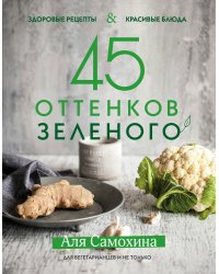 45 оттенков зеленого. Здоровые рецепты и красивые блюда. Для вегетарианцев и не только