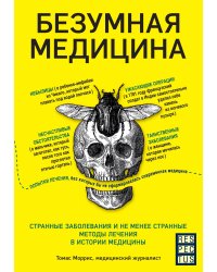 Безумная медицина. Странные заболевания и не менее странные методы лечения в истории медицины