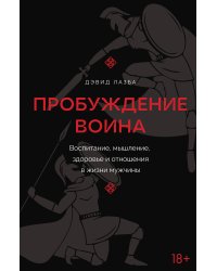 Пробуждение воина. Воспитание, мышление, здоровье и отношения в жизни мужчины