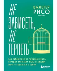 Не зависеть, не терпеть. Как избавиться от привязанности, которая отнимает силы и мешает жить в гармонии с собой