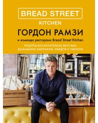 Bread Street Kitchen. Рецепты восхитительно вкусных домашних завтраков, обедов и ужинов