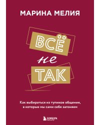 Всё не так. Как выбираться из тупиков общения, в которые мы сами себя загоняем