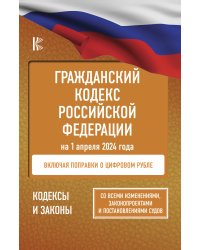 Гражданский кодекс Российской Федерации на 1 апреля 2024 года. Со всеми изменениями, законопроектами и постановлениями судов