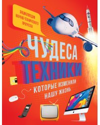 Чудеса техники, которые изменили нашу жизнь: компьютер, телефон, телевизор, самолёт, ракета. Энциклопедия