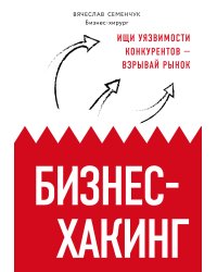 Бизнес-хакинг. Ищи уязвимости конкурентов — взрывай рынок