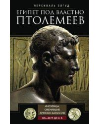 Египет под властью Птолемеев. Иноземцы, сменившие древних фараонов. 325–30 гг. до н.э.