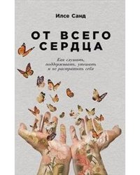 От всего сердца: Как слушать, поддерживать, утешать и не растратить себя