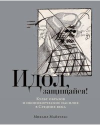 Идол, защищайся! Культ образов и иконоборческое насилие в Средние века