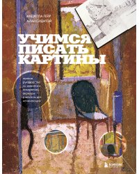 Учимся писать картины. Полное руководство по живописи акварелью, акрилом и маслом для начинающих