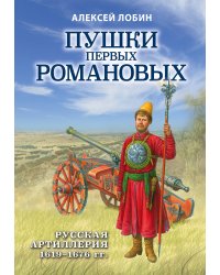 Пушки первых Романовых: Русская артиллерия 1619-1676 гг.