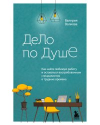 Дело по душе. Как найти любимую работу и оставаться востребованным специалистом в трудные времена