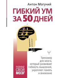 Гибкий ум за 50 дней. Тренажер для мозга, который развивает гибкость мышления, укрепляет память и внимание