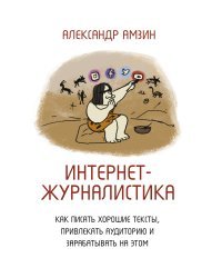 Интернет-журналистика. Как писать хорошие тексты, привлекать аудиторию и зарабатывать на этом