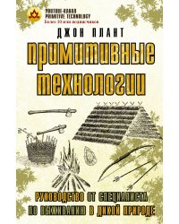 Примитивные технологии. Руководство от специалиста по выживанию в дикой природе