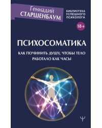 Психосоматика. Как починить душу, чтобы тело работало как часы