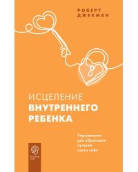 Исцеление внутреннего ребенка. Упражнения для обретения лучшей части себя