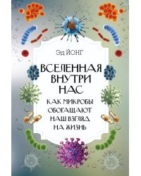 Вселенная внутри нас. Как микробы обогащают наш взгляд на жизнь.