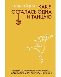 Как я осталась одна и танцую: самоучитель по счастливому одиночеству для девушек и женщин