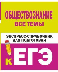 Обществознание. Все темы. Экспресс-справочник для подготовки к ЕГЭ